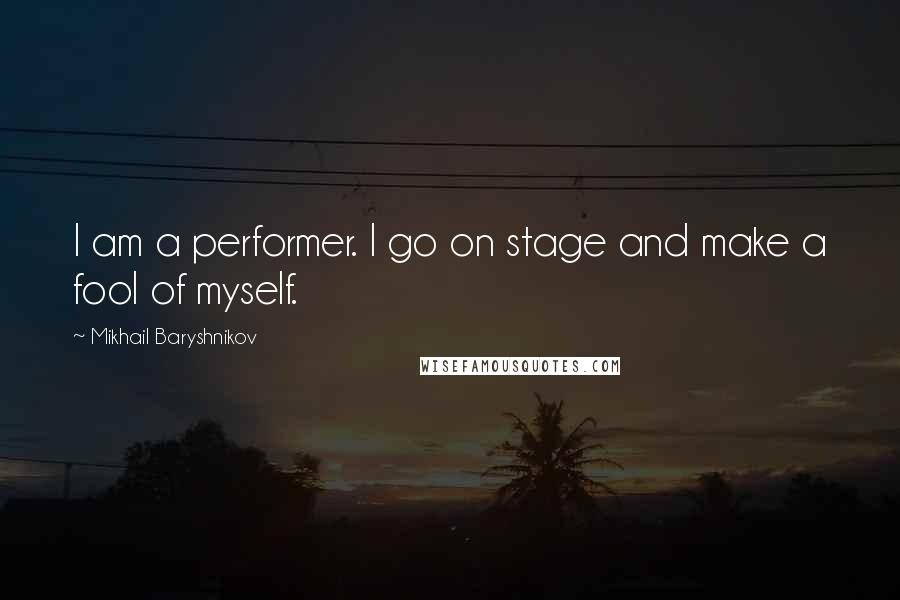 Mikhail Baryshnikov Quotes: I am a performer. I go on stage and make a fool of myself.