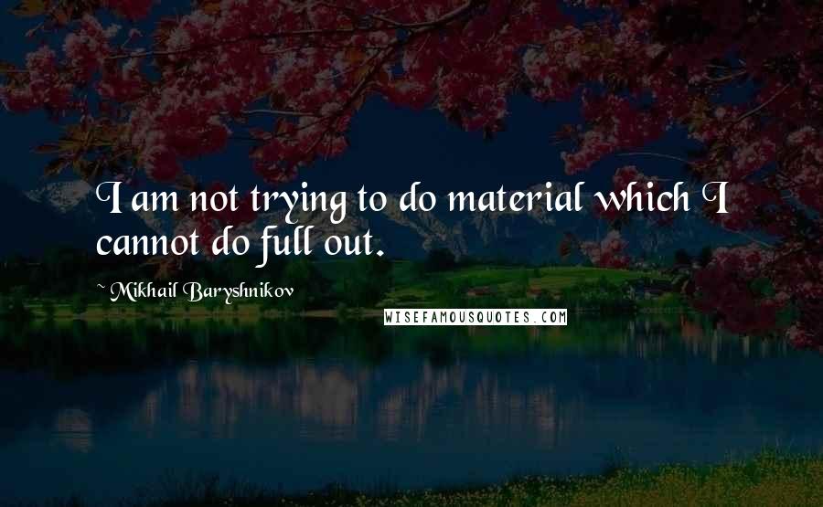 Mikhail Baryshnikov Quotes: I am not trying to do material which I cannot do full out.