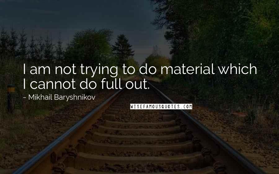 Mikhail Baryshnikov Quotes: I am not trying to do material which I cannot do full out.