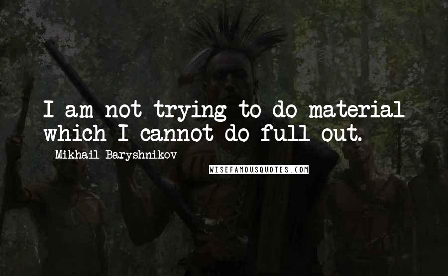 Mikhail Baryshnikov Quotes: I am not trying to do material which I cannot do full out.