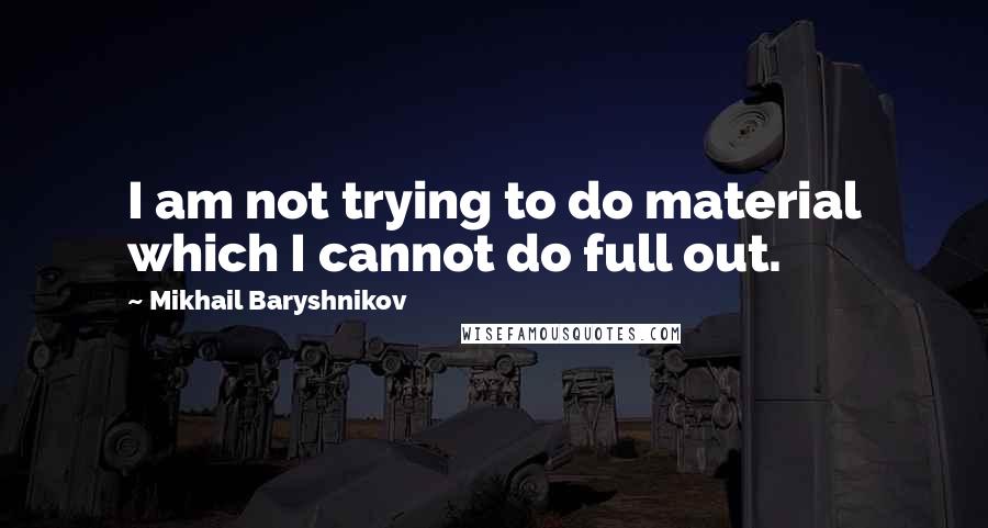 Mikhail Baryshnikov Quotes: I am not trying to do material which I cannot do full out.
