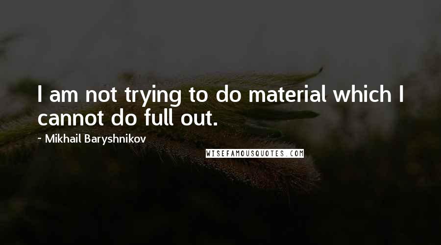 Mikhail Baryshnikov Quotes: I am not trying to do material which I cannot do full out.