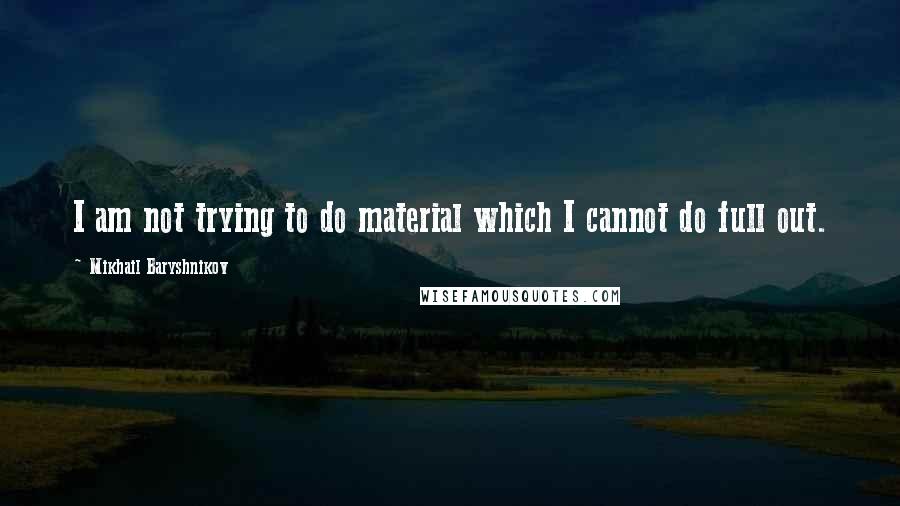 Mikhail Baryshnikov Quotes: I am not trying to do material which I cannot do full out.