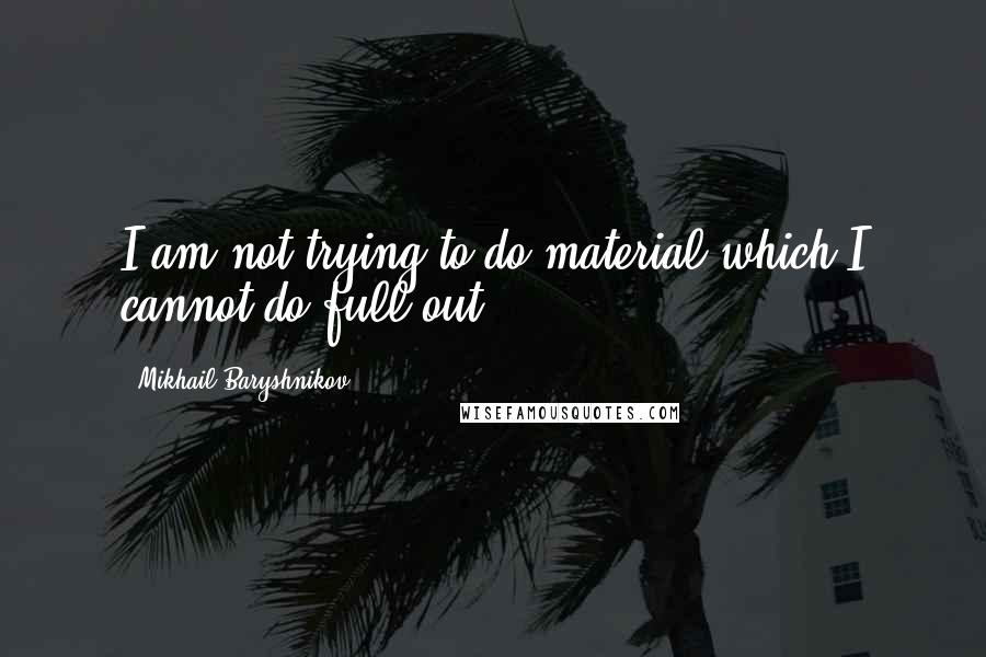 Mikhail Baryshnikov Quotes: I am not trying to do material which I cannot do full out.