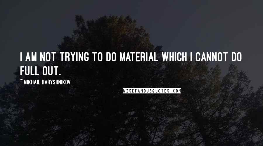 Mikhail Baryshnikov Quotes: I am not trying to do material which I cannot do full out.
