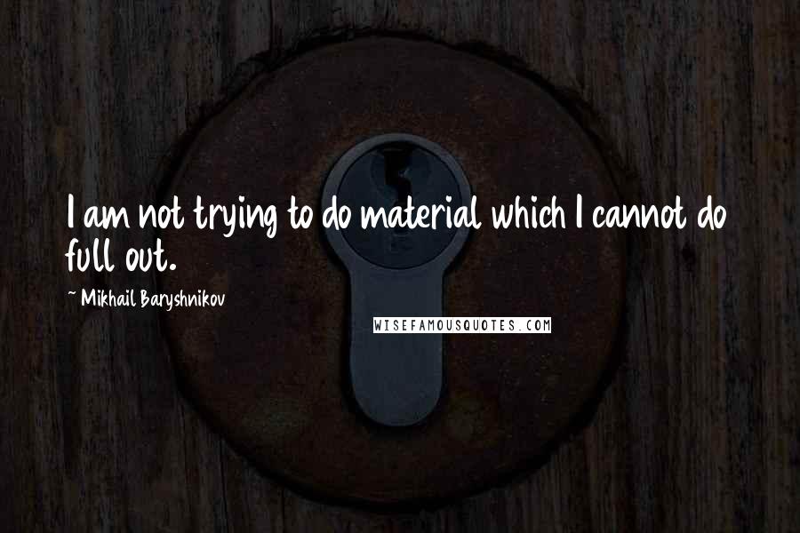 Mikhail Baryshnikov Quotes: I am not trying to do material which I cannot do full out.