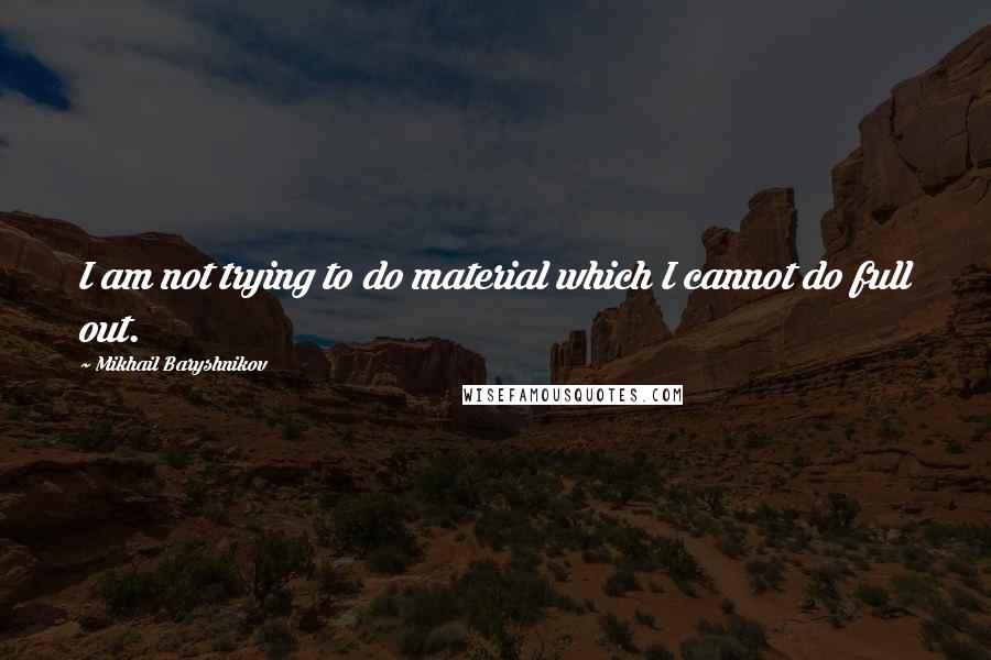 Mikhail Baryshnikov Quotes: I am not trying to do material which I cannot do full out.