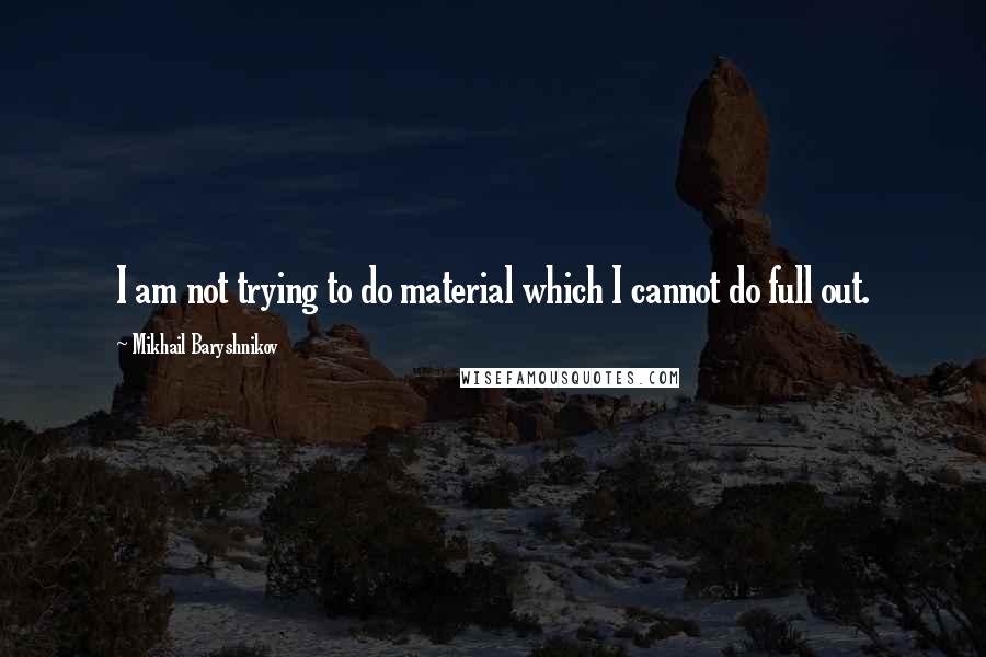 Mikhail Baryshnikov Quotes: I am not trying to do material which I cannot do full out.