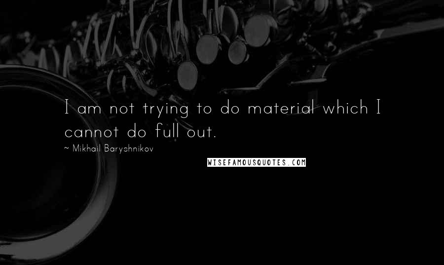Mikhail Baryshnikov Quotes: I am not trying to do material which I cannot do full out.