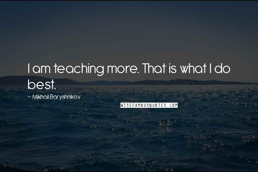 Mikhail Baryshnikov Quotes: I am teaching more. That is what I do best.