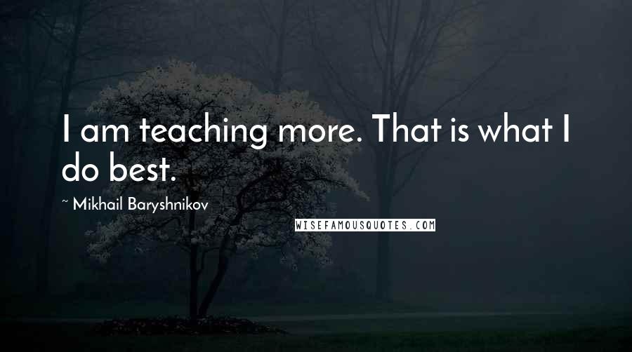 Mikhail Baryshnikov Quotes: I am teaching more. That is what I do best.