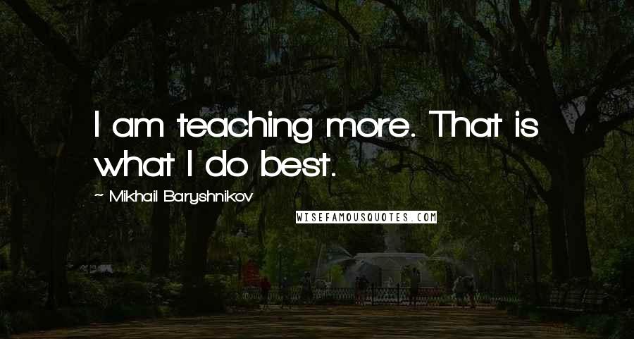 Mikhail Baryshnikov Quotes: I am teaching more. That is what I do best.