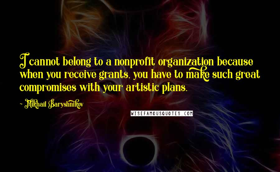 Mikhail Baryshnikov Quotes: I cannot belong to a nonprofit organization because when you receive grants, you have to make such great compromises with your artistic plans.