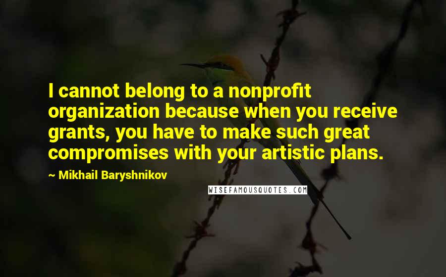 Mikhail Baryshnikov Quotes: I cannot belong to a nonprofit organization because when you receive grants, you have to make such great compromises with your artistic plans.