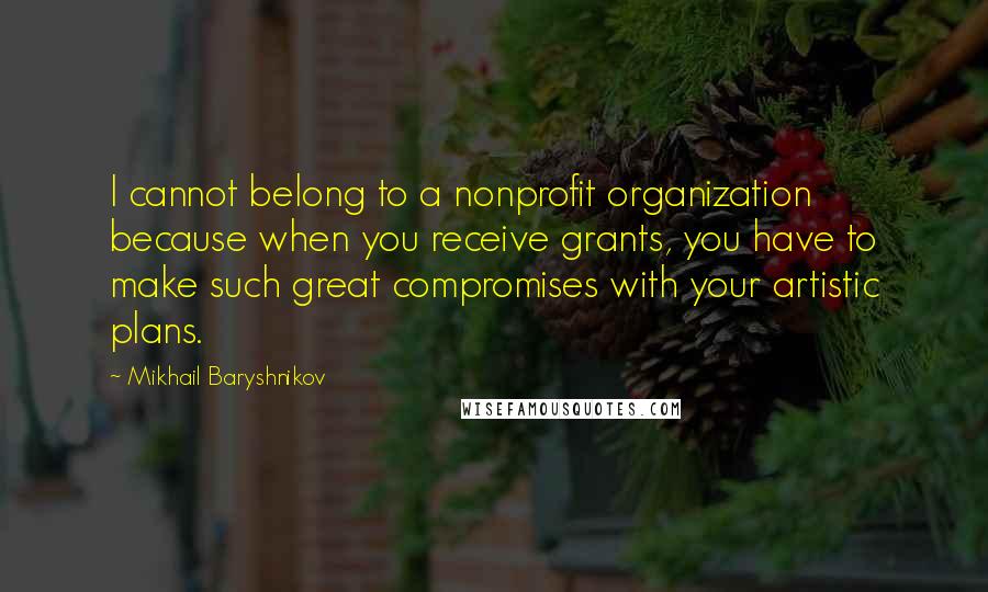 Mikhail Baryshnikov Quotes: I cannot belong to a nonprofit organization because when you receive grants, you have to make such great compromises with your artistic plans.
