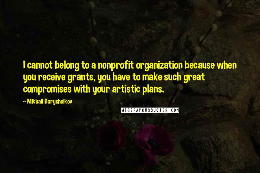 Mikhail Baryshnikov Quotes: I cannot belong to a nonprofit organization because when you receive grants, you have to make such great compromises with your artistic plans.