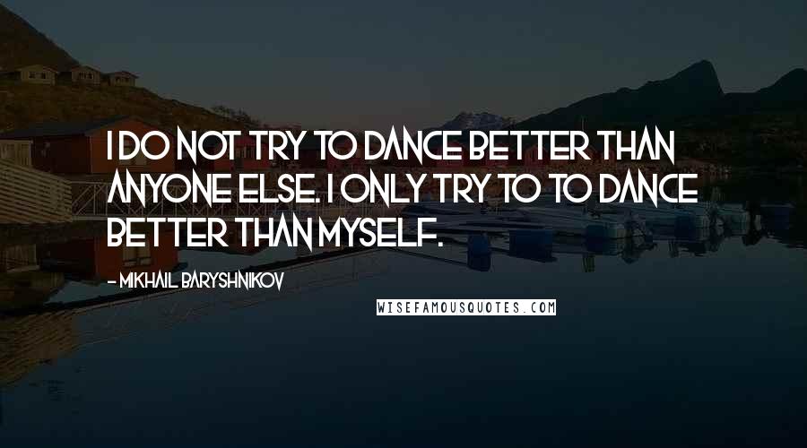 Mikhail Baryshnikov Quotes: I do not try to dance better than anyone else. I only try to to dance better than myself.