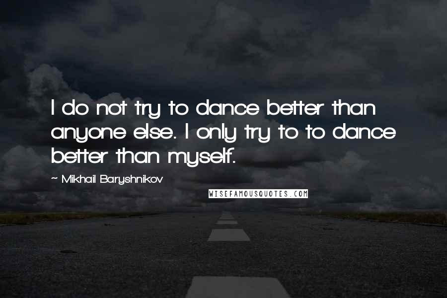 Mikhail Baryshnikov Quotes: I do not try to dance better than anyone else. I only try to to dance better than myself.