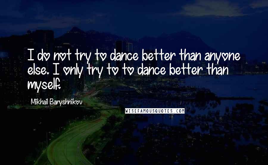 Mikhail Baryshnikov Quotes: I do not try to dance better than anyone else. I only try to to dance better than myself.