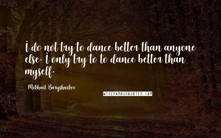 Mikhail Baryshnikov Quotes: I do not try to dance better than anyone else. I only try to to dance better than myself.