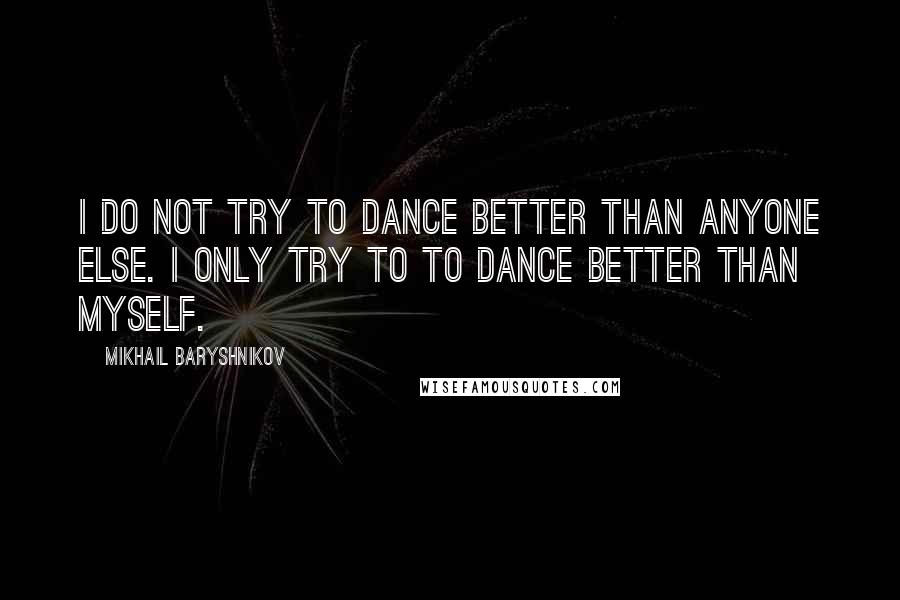 Mikhail Baryshnikov Quotes: I do not try to dance better than anyone else. I only try to to dance better than myself.