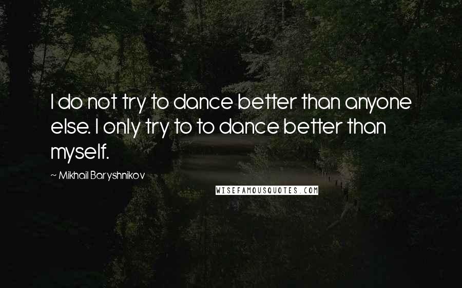 Mikhail Baryshnikov Quotes: I do not try to dance better than anyone else. I only try to to dance better than myself.
