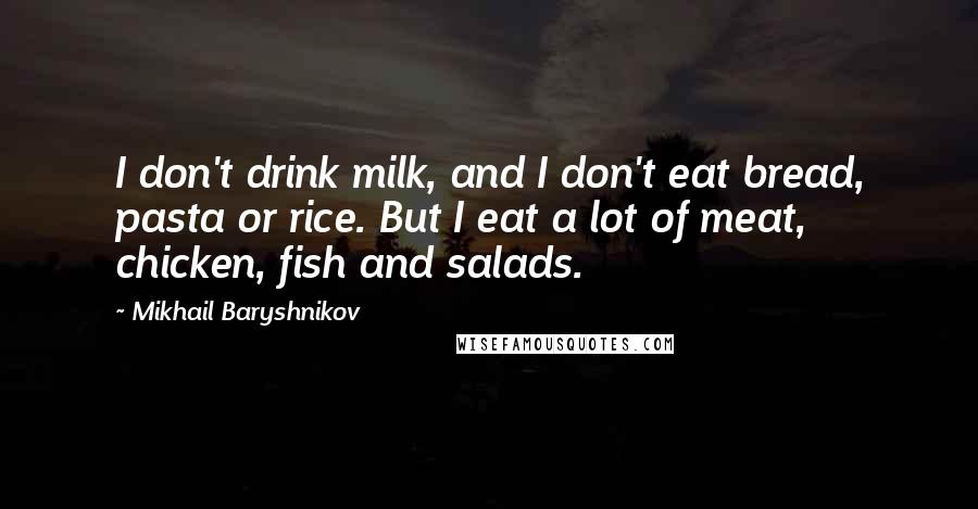 Mikhail Baryshnikov Quotes: I don't drink milk, and I don't eat bread, pasta or rice. But I eat a lot of meat, chicken, fish and salads.