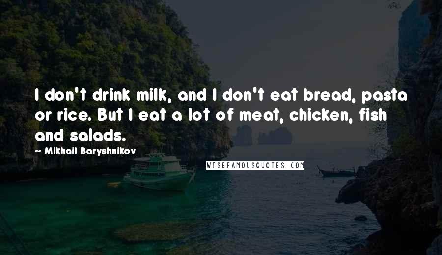 Mikhail Baryshnikov Quotes: I don't drink milk, and I don't eat bread, pasta or rice. But I eat a lot of meat, chicken, fish and salads.