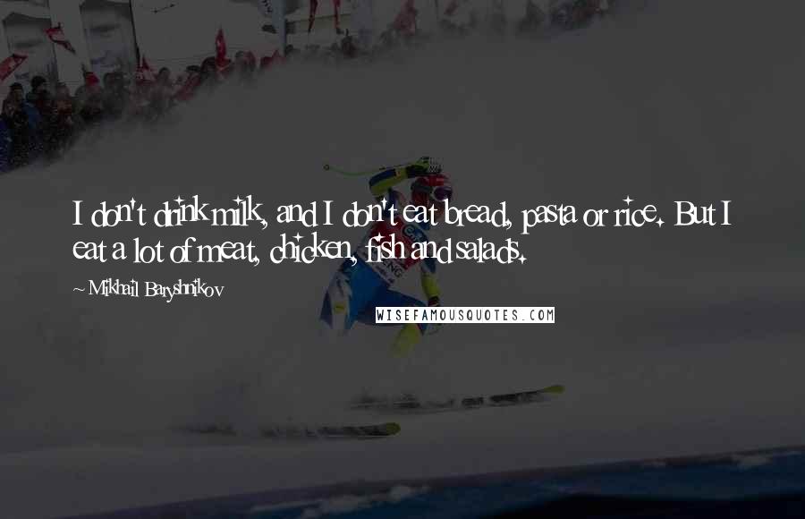 Mikhail Baryshnikov Quotes: I don't drink milk, and I don't eat bread, pasta or rice. But I eat a lot of meat, chicken, fish and salads.