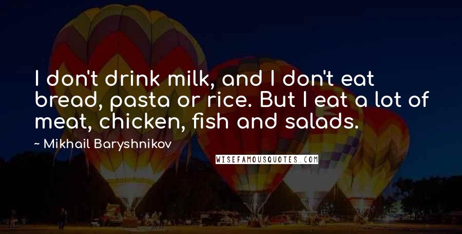 Mikhail Baryshnikov Quotes: I don't drink milk, and I don't eat bread, pasta or rice. But I eat a lot of meat, chicken, fish and salads.