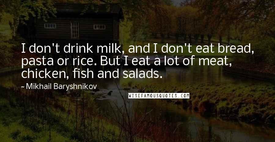 Mikhail Baryshnikov Quotes: I don't drink milk, and I don't eat bread, pasta or rice. But I eat a lot of meat, chicken, fish and salads.