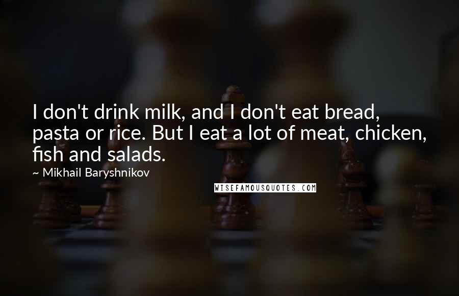 Mikhail Baryshnikov Quotes: I don't drink milk, and I don't eat bread, pasta or rice. But I eat a lot of meat, chicken, fish and salads.