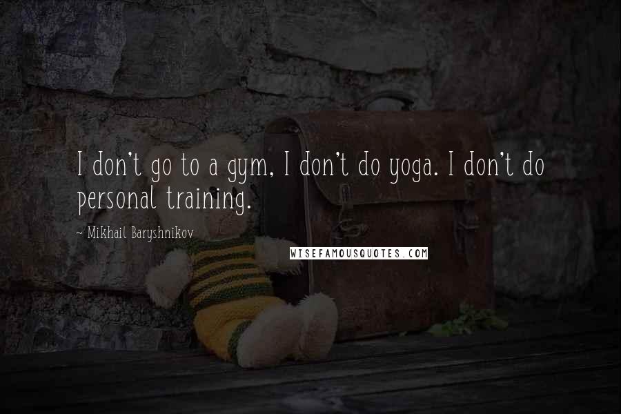Mikhail Baryshnikov Quotes: I don't go to a gym, I don't do yoga. I don't do personal training.