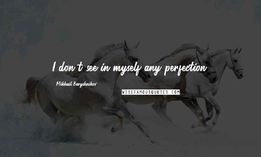 Mikhail Baryshnikov Quotes: I don't see in myself any perfection.