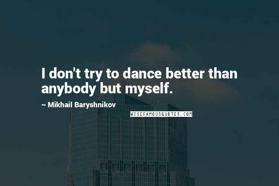 Mikhail Baryshnikov Quotes: I don't try to dance better than anybody but myself.