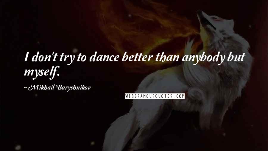 Mikhail Baryshnikov Quotes: I don't try to dance better than anybody but myself.