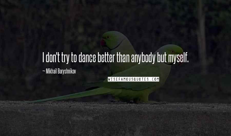 Mikhail Baryshnikov Quotes: I don't try to dance better than anybody but myself.