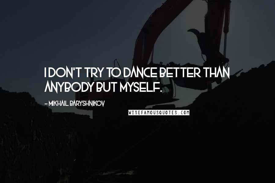 Mikhail Baryshnikov Quotes: I don't try to dance better than anybody but myself.