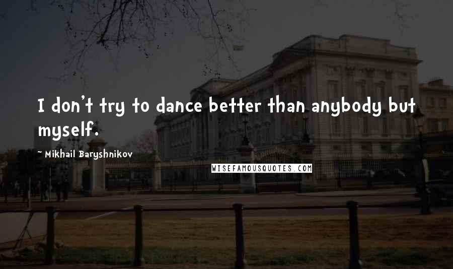 Mikhail Baryshnikov Quotes: I don't try to dance better than anybody but myself.