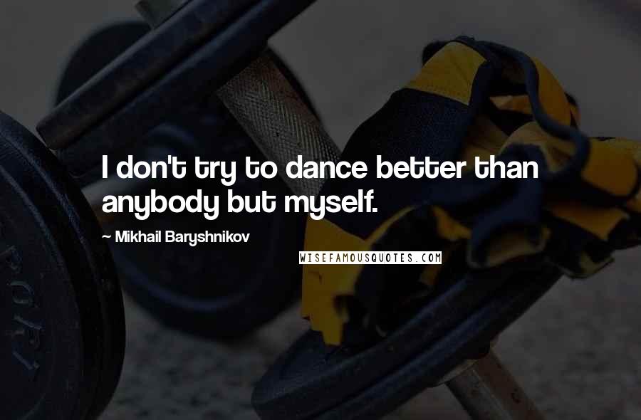 Mikhail Baryshnikov Quotes: I don't try to dance better than anybody but myself.