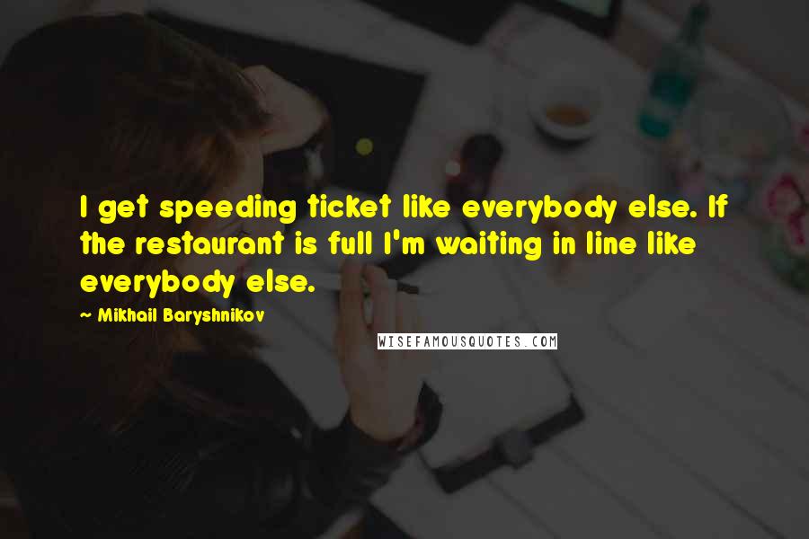 Mikhail Baryshnikov Quotes: I get speeding ticket like everybody else. If the restaurant is full I'm waiting in line like everybody else.