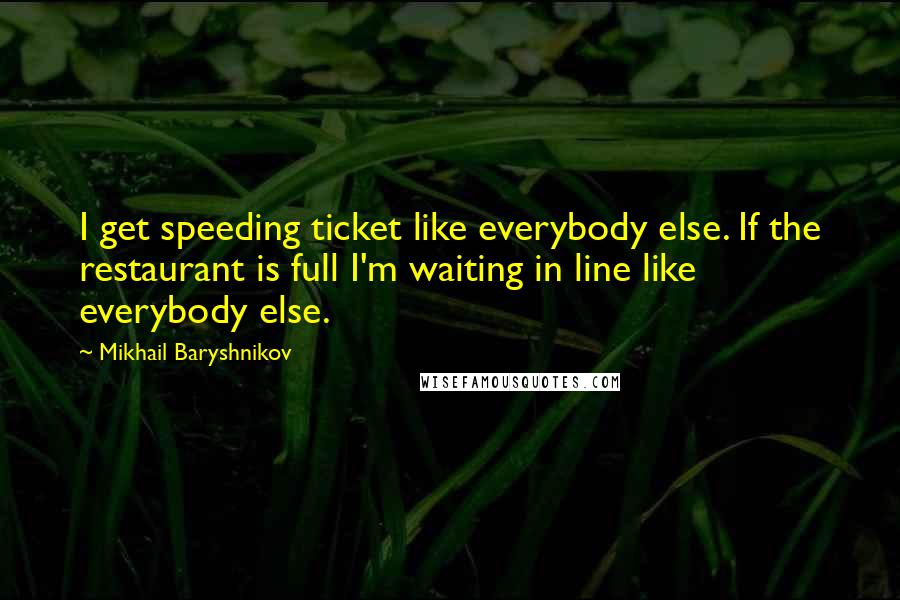 Mikhail Baryshnikov Quotes: I get speeding ticket like everybody else. If the restaurant is full I'm waiting in line like everybody else.