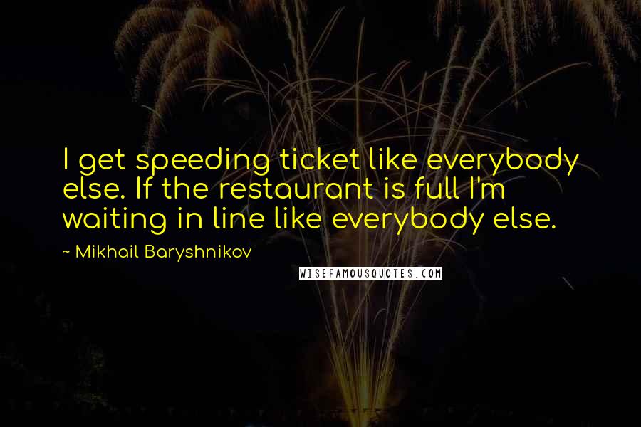 Mikhail Baryshnikov Quotes: I get speeding ticket like everybody else. If the restaurant is full I'm waiting in line like everybody else.