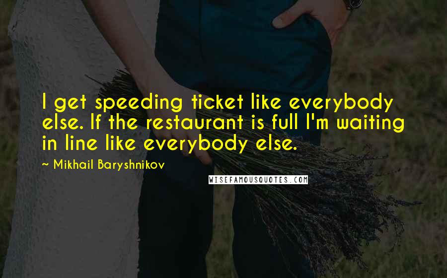 Mikhail Baryshnikov Quotes: I get speeding ticket like everybody else. If the restaurant is full I'm waiting in line like everybody else.