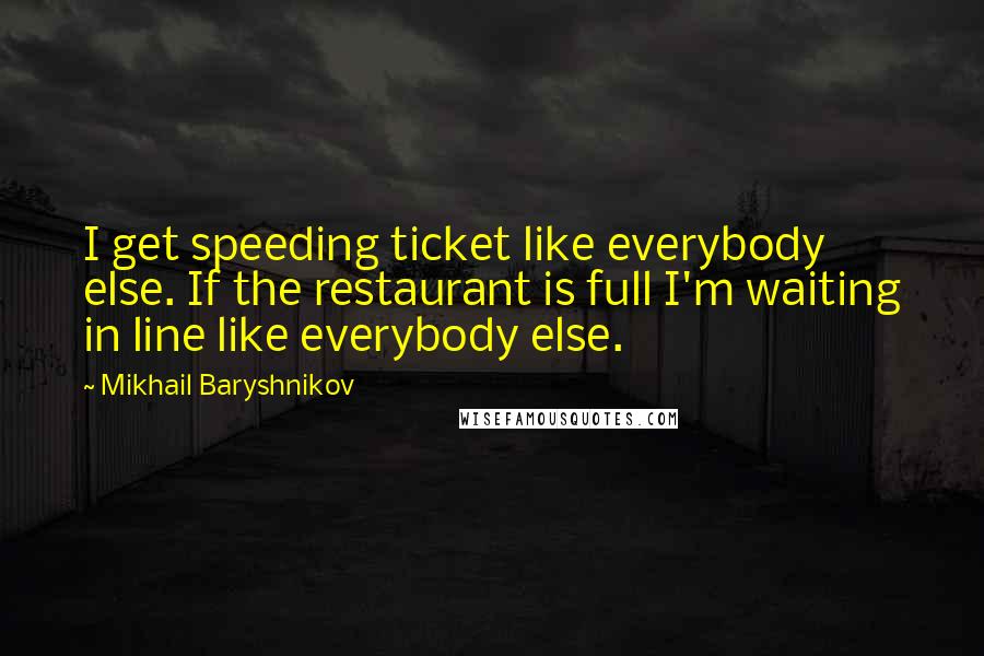 Mikhail Baryshnikov Quotes: I get speeding ticket like everybody else. If the restaurant is full I'm waiting in line like everybody else.