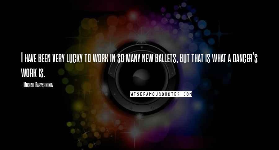 Mikhail Baryshnikov Quotes: I have been very lucky to work in so many new ballets, but that is what a dancer's work is.