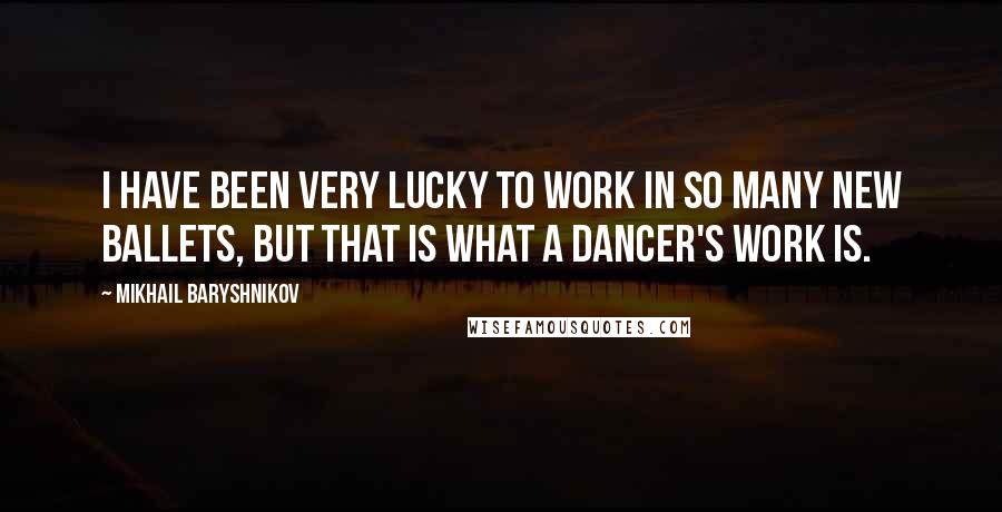 Mikhail Baryshnikov Quotes: I have been very lucky to work in so many new ballets, but that is what a dancer's work is.
