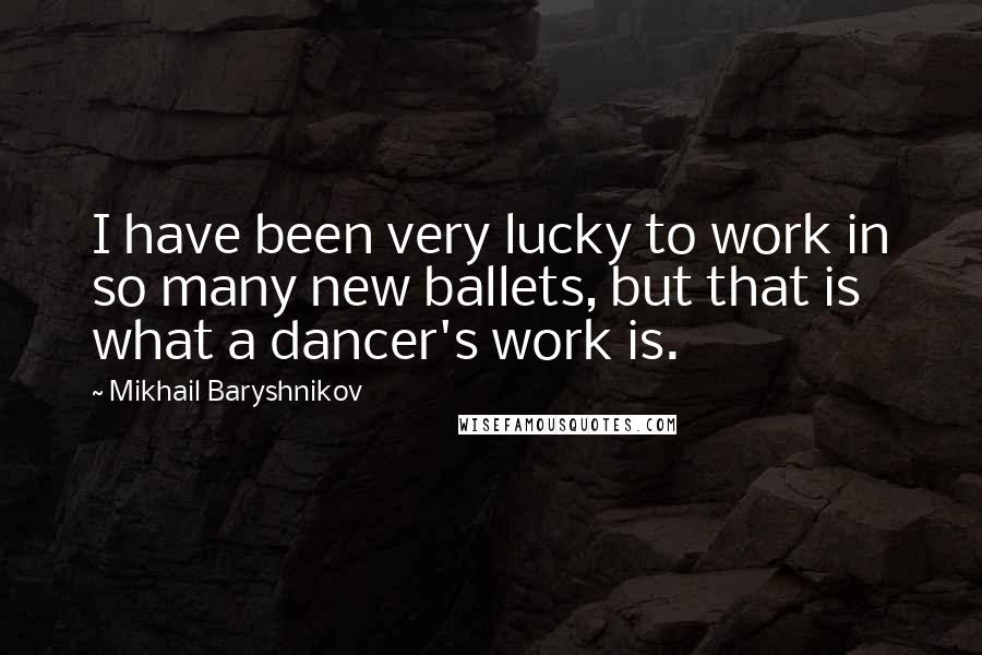 Mikhail Baryshnikov Quotes: I have been very lucky to work in so many new ballets, but that is what a dancer's work is.