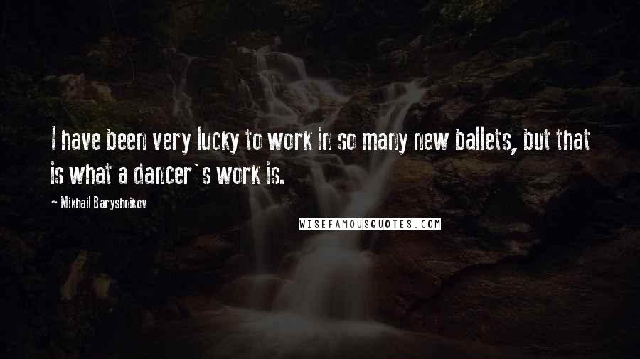 Mikhail Baryshnikov Quotes: I have been very lucky to work in so many new ballets, but that is what a dancer's work is.