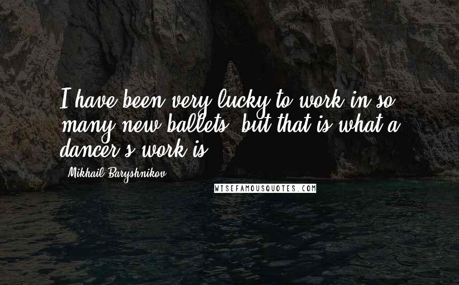 Mikhail Baryshnikov Quotes: I have been very lucky to work in so many new ballets, but that is what a dancer's work is.